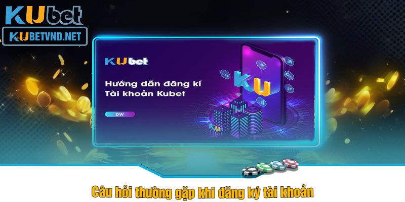 Câu hỏi thường gặp khi đăng ký tài khoản kubet