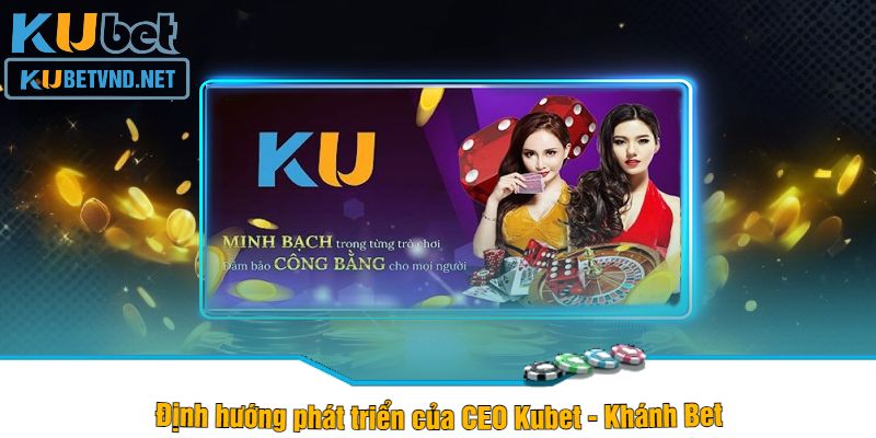 Định hướng phát triển của CEO Kubet - Khánh Bet