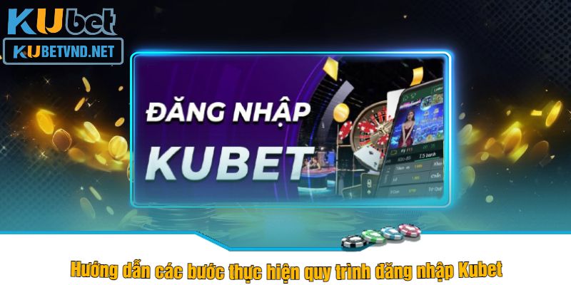 Hướng dẫn các bước thực hiện quy trình đăng nhập Kubet