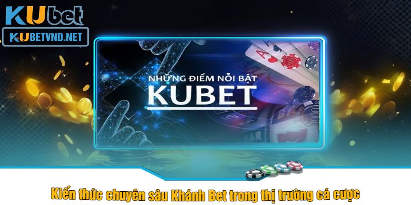 Kiến thức chuyên sâu Khánh Bet trong thị trường cá cược