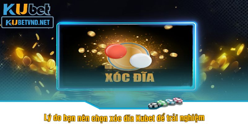 Lý do bạn nên chọn xóc đĩa Kubet để trải nghiệm