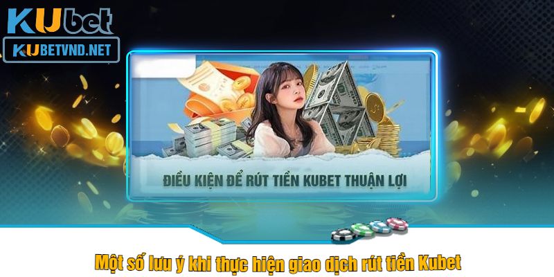 Một số lưu ý khi thực hiện giao dịch rút tiền Kubet