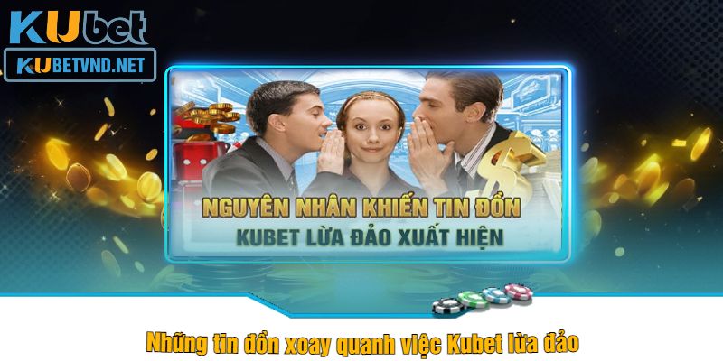 Những tin đồn xoay quanh việc Kubet lừa đảo