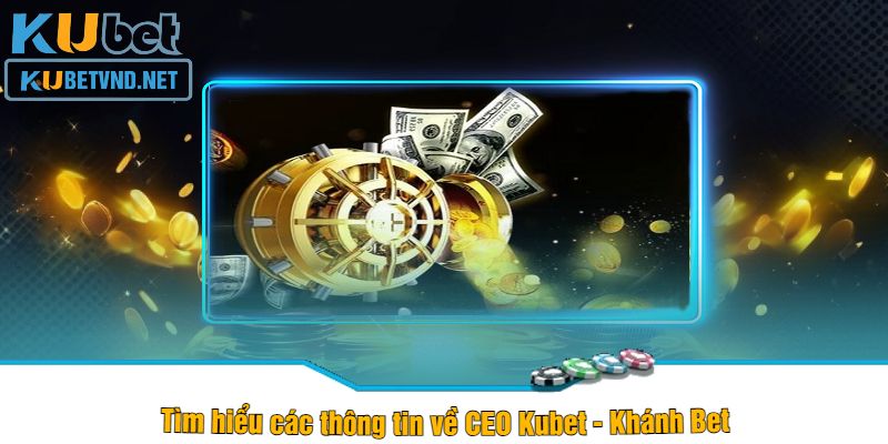 Tìm hiểu các thông tin về CEO Kubet - Khánh Bet