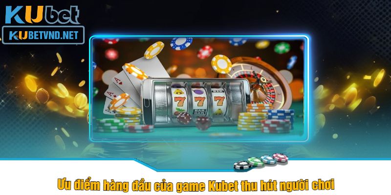 Ưu điểm hàng đầu của game Kubet thu hút người chơi